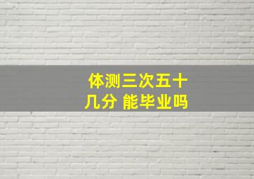 体测三次五十几分 能毕业吗